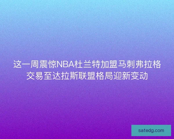 这一周震惊NBA杜兰特加盟马刺弗拉格交易至达拉斯联盟格局迎新变动