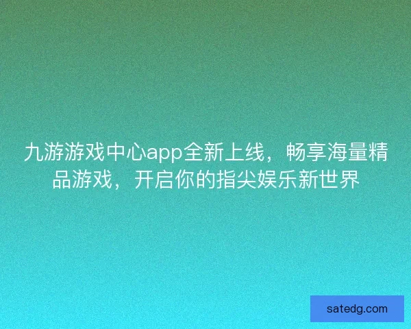 九游游戏中心app全新上线，畅享海量精品游戏，开启你的指尖娱乐新世界
