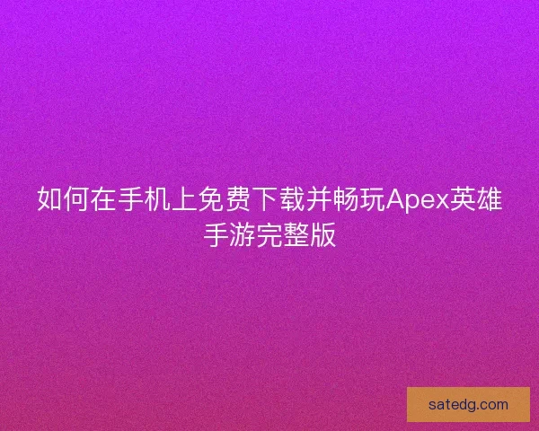 如何在手机上免费下载并畅玩Apex英雄手游完整版