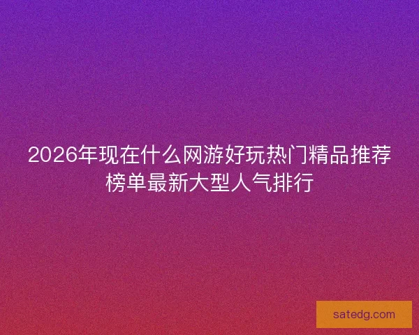 2026年现在什么网游好玩热门精品推荐榜单最新大型人气排行