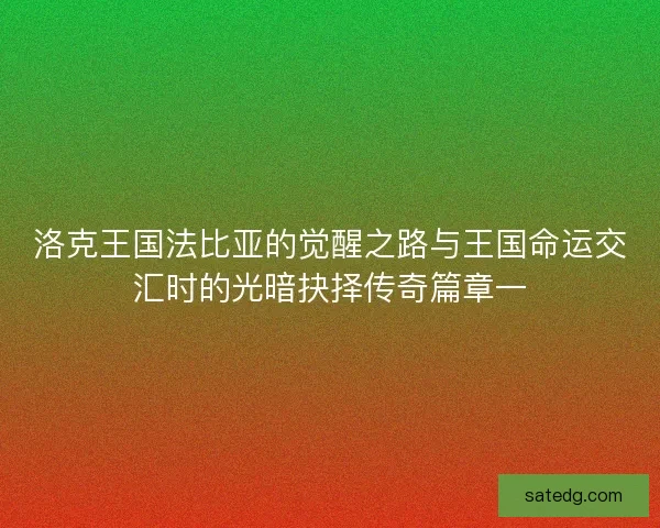 洛克王国法比亚的觉醒之路与王国命运交汇时的光暗抉择传奇篇章一