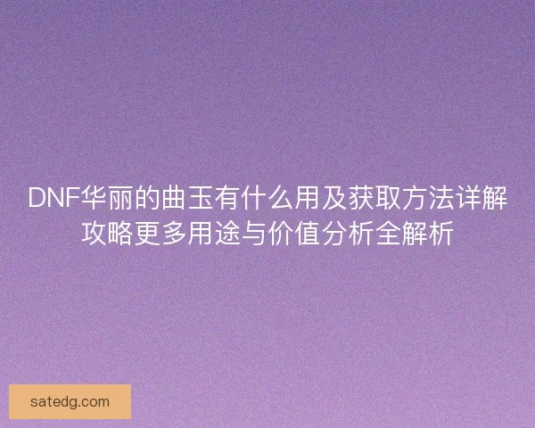 DNF华丽的曲玉有什么用及获取方法详解攻略更多用途与价值分析全解析