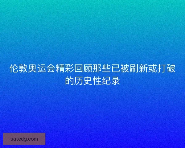 伦敦奥运会精彩回顾那些已被刷新或打破的历史性纪录