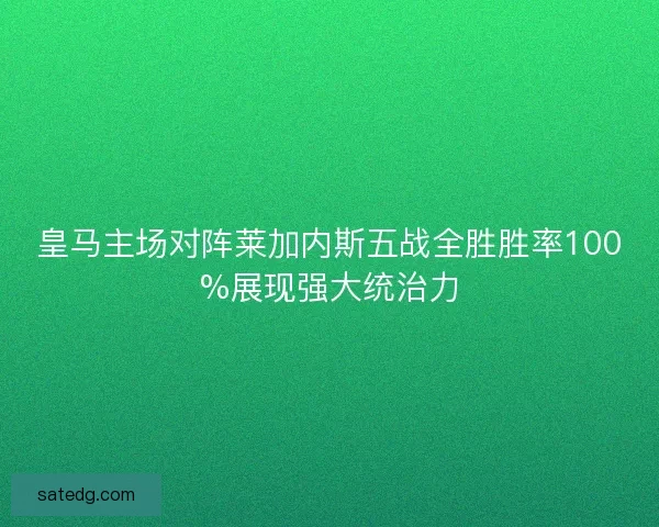 皇马主场对阵莱加内斯五战全胜胜率100%展现强大统治力