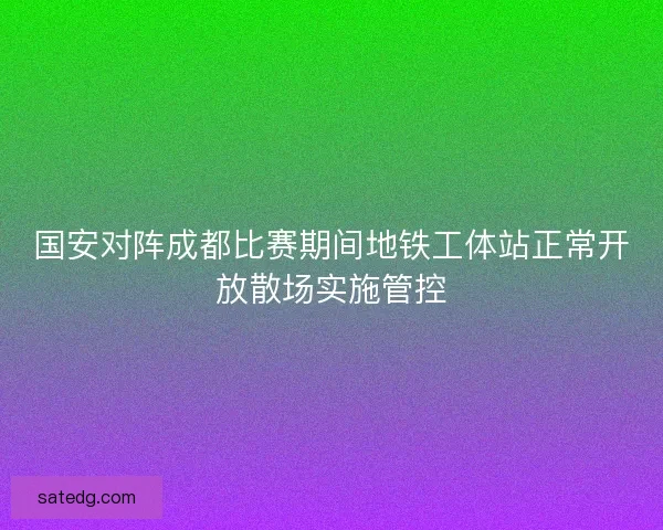 国安对阵成都比赛期间地铁工体站正常开放散场实施管控