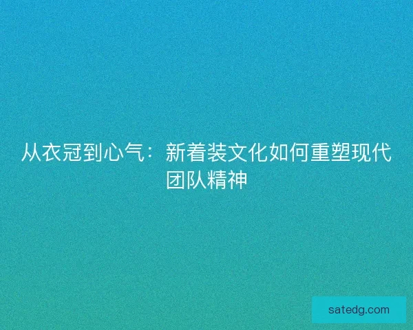 从衣冠到心气：新着装文化如何重塑现代团队精神