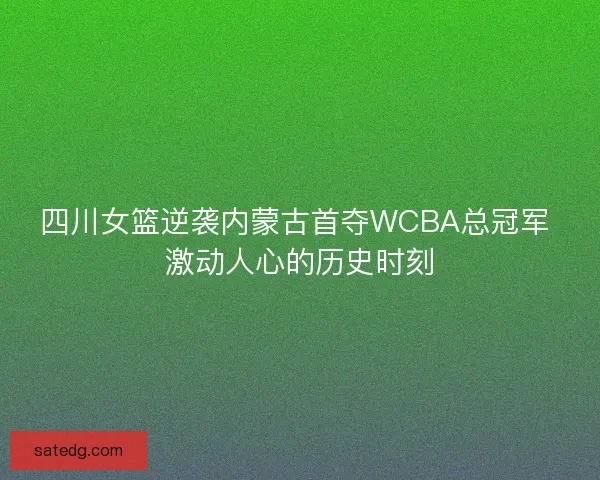 四川女篮逆袭内蒙古首夺WCBA总冠军 激动人心的历史时刻