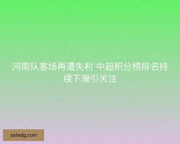 河南队客场再遭失利 中超积分榜排名持续下滑引关注