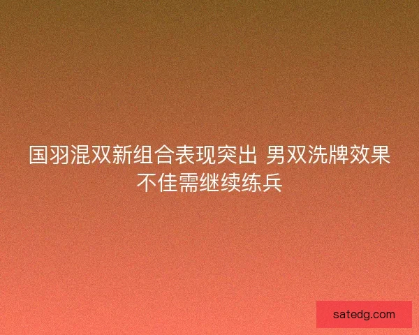 国羽混双新组合表现突出 男双洗牌效果不佳需继续练兵