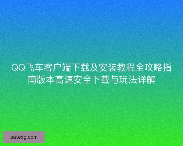 QQ飞车客户端下载及安装教程全攻略指南版本高速安全下载与玩法详解