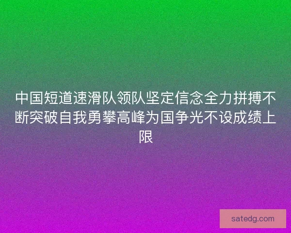 中国短道速滑队领队坚定信念全力拼搏不断突破自我勇攀高峰为国争光不设成绩上限
