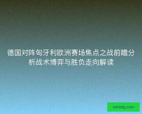 德国对阵匈牙利欧洲赛场焦点之战前瞻分析战术博弈与胜负走向解读